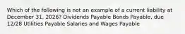 Which of the following is not an example of a current liability at December 31, 2026? Dividends Payable Bonds Payable, due 12/28 Utilities Payable Salaries and Wages Payable