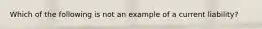 Which of the following is not an example of a current liability?