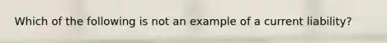 Which of the following is not an example of a current liability?