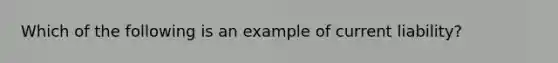 Which of the following is an example of current liability?