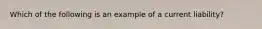 Which of the following is an example of a current liability?