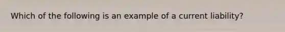 Which of the following is an example of a current liability?