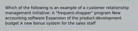 Which of the following is an example of a customer relationship management initiative: A "frequent-shopper" program New accounting software Expansion of the product-development budget A new bonus system for the sales staff