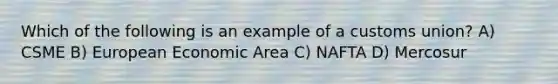 Which of the following is an example of a customs union? A) CSME B) European Economic Area C) NAFTA D) Mercosur