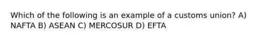 Which of the following is an example of a customs union? A) NAFTA B) ASEAN C) MERCOSUR D) EFTA