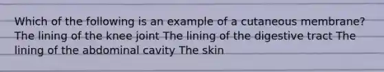 Which of the following is an example of a cutaneous membrane? The lining of the knee joint The lining of the digestive tract The lining of the abdominal cavity The skin