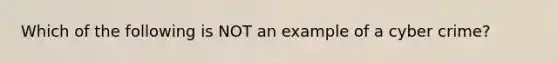 Which of the following is NOT an example of a cyber crime?