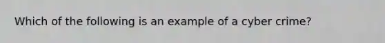 Which of the following is an example of a cyber crime?