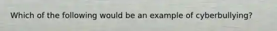 Which of the following would be an example of cyberbullying?