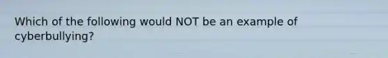 Which of the following would NOT be an example of cyberbullying?