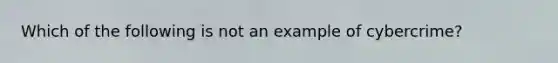 Which of the following is not an example of cybercrime?