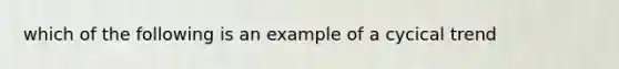 which of the following is an example of a cycical trend