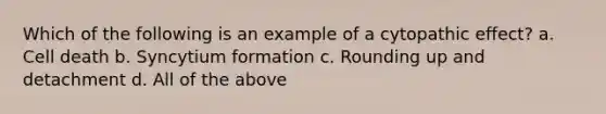 Which of the following is an example of a cytopathic effect? a. Cell death b. Syncytium formation c. Rounding up and detachment d. All of the above