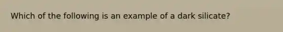 Which of the following is an example of a dark silicate?