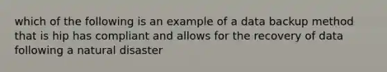 which of the following is an example of a data backup method that is hip has compliant and allows for the recovery of data following a natural disaster