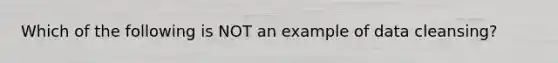 Which of the following is NOT an example of data cleansing?