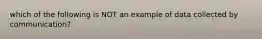 which of the following is NOT an example of data collected by communication?