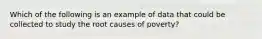 Which of the following is an example of data that could be collected to study the root causes of poverty?