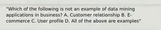 "Which of the following is not an example of data mining applications in business? A. Customer relationship B. E-commerce C. User profile D. All of the above are examples"