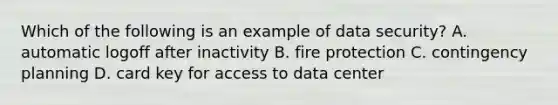 Which of the following is an example of data security? A. automatic logoff after inactivity B. fire protection C. contingency planning D. card key for access to data center