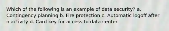 Which of the following is an example of data security? a. Contingency planning b. Fire protection c. Automatic logoff after inactivity d. Card key for access to data center