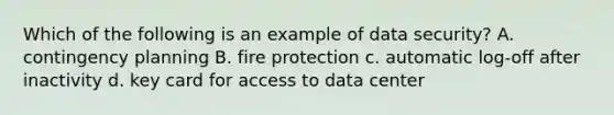 Which of the following is an example of data security? A. contingency planning B. fire protection c. automatic log-off after inactivity d. key card for access to data center