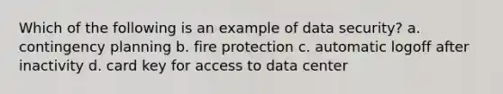 Which of the following is an example of data security? a. contingency planning b. fire protection c. automatic logoff after inactivity d. card key for access to data center