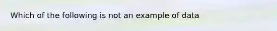 Which of the following is not an example of data