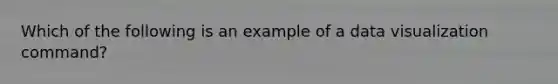 Which of the following is an example of a data visualization command?