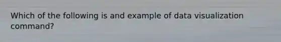 Which of the following is and example of data visualization command?