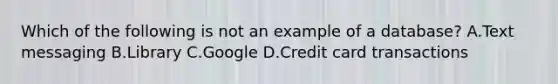 Which of the following is not an example of a database? A.Text messaging B.Library C.Google D.Credit card transactions