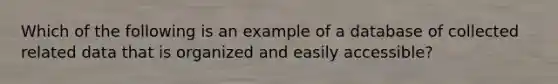 Which of the following is an example of a database of collected related data that is organized and easily accessible?