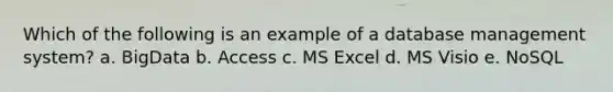 Which of the following is an example of a database management system? a. BigData b. Access c. MS Excel d. MS Visio e. NoSQL