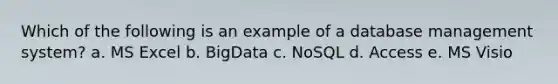 Which of the following is an example of a database management system? a. MS Excel b. BigData c. NoSQL d. Access e. MS Visio