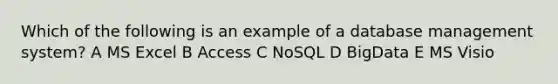 Which of the following is an example of a database management system? A MS Excel B Access C NoSQL D BigData E MS Visio