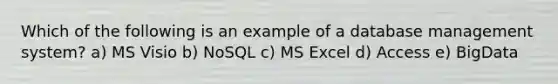 Which of the following is an example of a database management system? a) MS Visio b) NoSQL c) MS Excel d) Access e) BigData