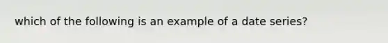 which of the following is an example of a date series?