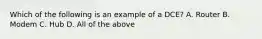 Which of the following is an example of a DCE? A. Router B. Modem C. Hub D. All of the above