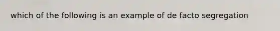 which of the following is an example of de facto segregation