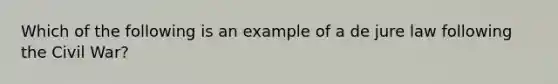 Which of the following is an example of a de jure law following the Civil War?