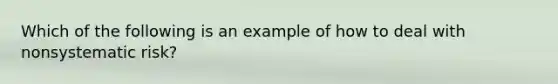 Which of the following is an example of how to deal with nonsystematic risk?