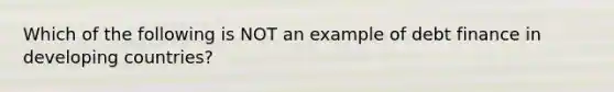 Which of the following is NOT an example of debt finance in developing​ countries?