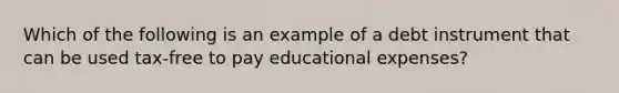 Which of the following is an example of a debt instrument that can be used tax-free to pay educational expenses?