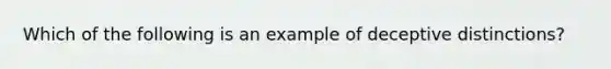 Which of the following is an example of deceptive distinctions?