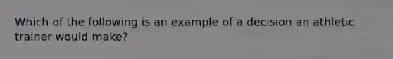 Which of the following is an example of a decision an athletic trainer would make?