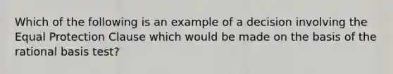 Which of the following is an example of a decision involving the Equal Protection Clause which would be made on the basis of the rational basis test?