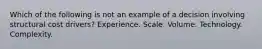 Which of the following is not an example of a decision involving structural cost drivers? Experience. Scale. Volume. Technology. Complexity.