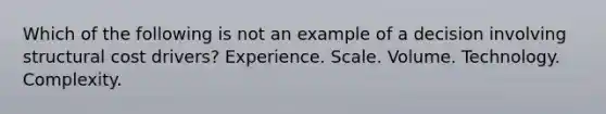 Which of the following is not an example of a decision involving structural cost drivers? Experience. Scale. Volume. Technology. Complexity.