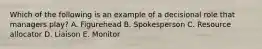 Which of the following is an example of a decisional role that managers play? A. Figurehead B. Spokesperson C. Resource allocator D. Liaison E. Monitor