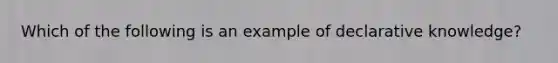 Which of the following is an example of declarative knowledge?